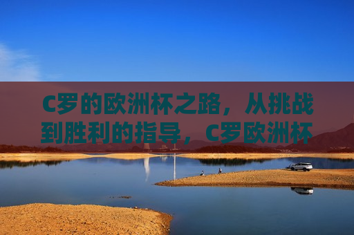C罗的欧洲杯之路，从挑战到胜利的指导，C罗欧洲杯之路，挑战至胜利指南，C罗欧洲杯之路，挑战至胜利指南  第1张