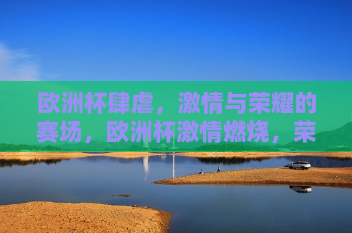 欧洲杯肆虐， *** 与荣耀的赛场，欧洲杯 *** 燃烧，荣耀之战， *** 燃烧，荣耀之战  第1张