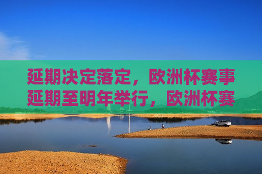 延期决定落定，欧洲杯赛事延期至明年举行，欧洲杯赛事延期至明年举行，延期决定落定，欧洲杯赛事延期至明年举行，延期决定落定  第1张