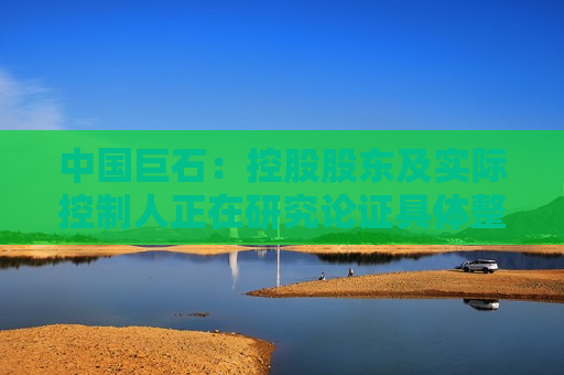 中国巨石：控股股东及实际控制人正在研究论证具体整合方案，条件成熟时将尽快推进相关业务整合
