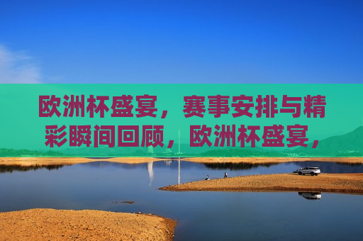 欧洲杯盛宴，赛事安排与精彩瞬间回顾，欧洲杯盛宴，赛事安排与精彩瞬间回顾，欧洲杯赛事盛宴，精彩瞬间回顾与赛事安排  第1张