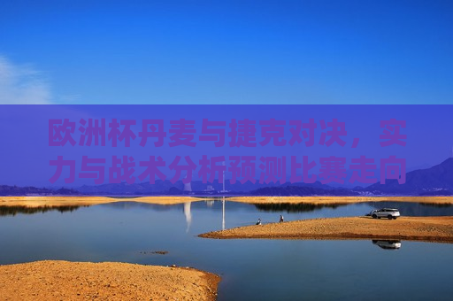 欧洲杯丹麦与捷克对决，实力与战术分析预测比赛走向，欧洲杯焦点战，丹麦与捷克对决，实力与战术谁将决定胜负？，欧洲杯焦点战，丹麦与捷克对决，实力与战术之争
