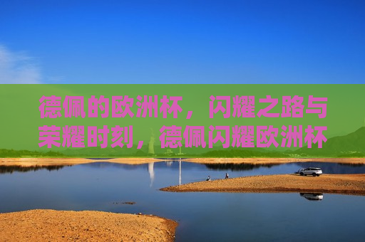 德佩的欧洲杯，闪耀之路与荣耀时刻，德佩闪耀欧洲杯，荣耀之路，德佩闪耀欧洲杯，荣耀之路