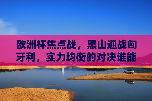 欧洲杯焦点战，黑山迎战匈牙利，实力均衡的对决谁能胜出？，黑山与匈牙利，欧洲杯焦点之战，谁将胜出？，欧洲杯焦点之战，黑山与匈牙利，谁将胜出？