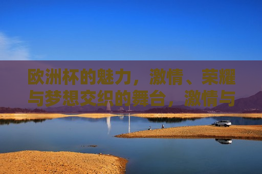 欧洲杯的魅力， *** 、荣耀与梦想交织的舞台， *** 与荣耀的梦想舞台， *** 与荣耀的梦想交织舞台