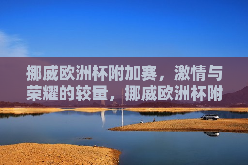 挪威欧洲杯附加赛， *** 与荣耀的较量，挪威欧洲杯附加赛， *** 荣耀之战，挪威欧洲杯附加赛， *** 与荣耀的巅峰对决