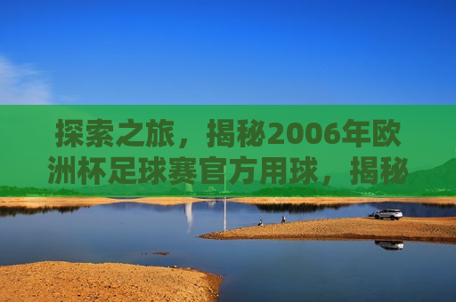 探索之旅，揭秘2006年欧洲杯足球赛官方用球，揭秘之旅，探索2006年欧洲杯足球赛官方用球的奥秘，揭秘之旅，探索之旅，探索揭秘2006年欧洲杯足球赛官方用球的奥秘