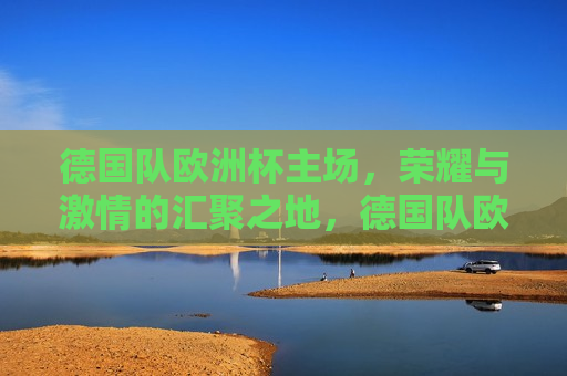 德国队欧洲杯主场，荣耀与 *** 的汇聚之地，德国队欧洲杯主场，荣耀与 *** 的碰撞，德国队欧洲杯主场，荣耀与 *** 的盛宴