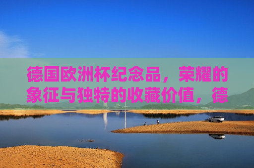 德国欧洲杯纪念品，荣耀的象征与独特的收藏价值，德国欧洲杯纪念品，荣耀的象征与独特收藏价值，德国欧洲杯纪念品，荣耀的象征与独特收藏价值  第1张