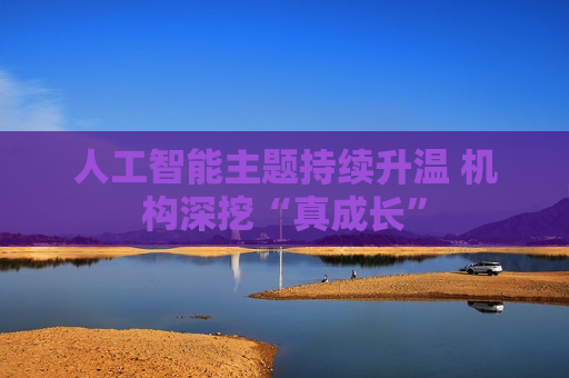 人工智能主题持续升温 机构深挖“真成长”  第1张