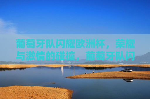 葡萄牙队闪耀欧洲杯，荣耀与 *** 的碰撞，葡萄牙队闪耀欧洲杯，荣耀与 *** 的较量，葡萄牙队闪耀欧洲杯，荣耀与 *** 的较量