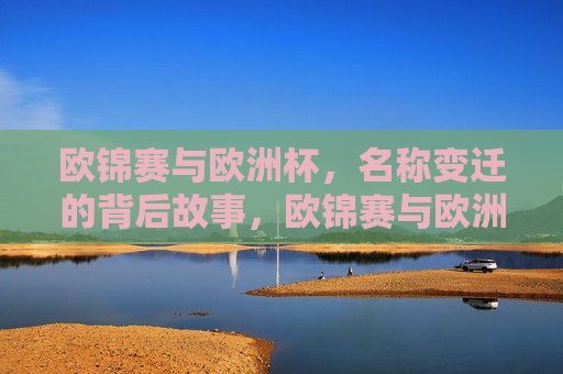 欧锦赛与欧洲杯，名称变迁的背后故事，欧锦赛与欧洲杯名称变迁，探寻背后的故事，欧锦赛与欧洲杯名称变迁背后的故事