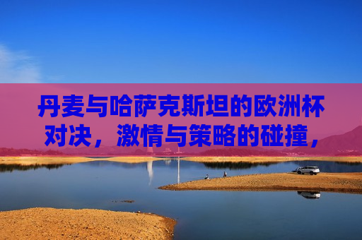 丹麦与哈萨克斯坦的欧洲杯对决， *** 与策略的碰撞，丹麦与哈萨克斯坦欧洲杯对决， *** 与策略的巅峰碰撞，丹麦与哈萨克斯坦欧洲杯对决， *** 与策略的巅峰对决  第1张