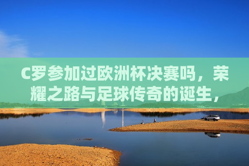 C罗参加过欧洲杯决赛吗，荣耀之路与足球传奇的诞生，C罗的欧洲杯决赛之旅，荣耀之路与足球传奇的缔造，C罗的欧洲杯决赛之旅，荣耀之路与足球传奇的缔造