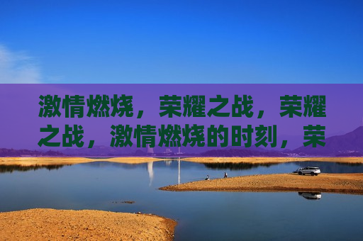  *** 燃烧，荣耀之战，荣耀之战， *** 燃烧的时刻，荣耀之战， *** 燃烧的时刻