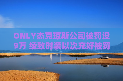 ON *** 杰克琼斯公司被罚没9万 绫致时装以次充好被罚没9万  第1张
