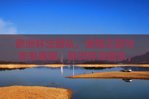 欧洲杯法国队，荣耀之路与未来展望，欧洲杯法国队，荣耀之路与未来挑战，欧洲杯法国队，荣耀之路与未来的挑战  第1张