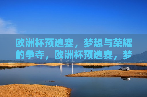 欧洲杯预选赛，梦想与荣耀的争夺，欧洲杯预选赛，梦想与荣耀的较量，欧洲杯预选赛，梦想与荣耀的终极较量  第1张