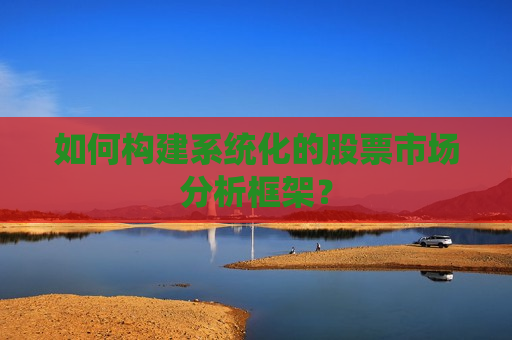 如何构建系统化的股票市场分析框架？