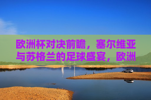 欧洲杯对决前瞻，塞尔维亚与苏格兰的足球盛宴，欧洲杯预热，塞尔维亚与苏格兰足球对决即将上演，欧洲杯预热，塞尔维亚与苏格兰足球对决即将上演  第1张