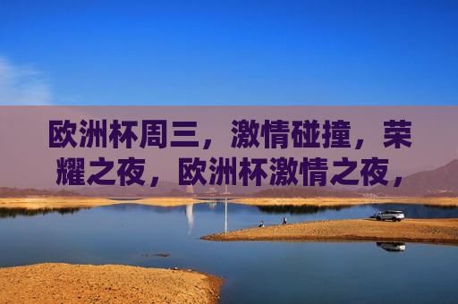 欧洲杯周三， *** 碰撞，荣耀之夜，欧洲杯 *** 之夜，荣耀碰撞周三见，周三欧洲杯之夜， *** 碰撞，荣耀之夜