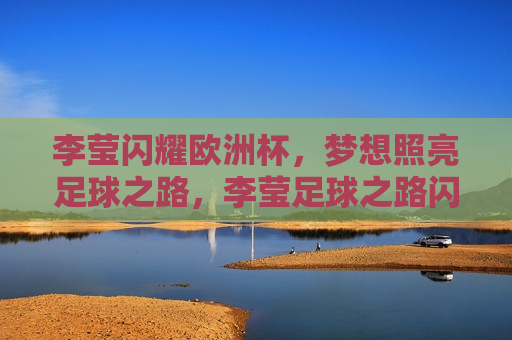 李莹闪耀欧洲杯，梦想照亮足球之路，李莹足球之路闪耀欧洲杯，梦想照亮未来  第1张