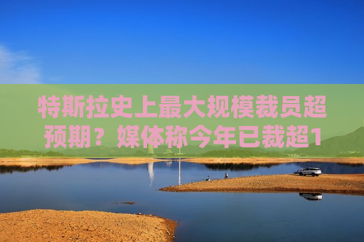 特斯拉史上更大规模裁员超预期？媒体称今年已裁超14%，7月可能继续  第1张