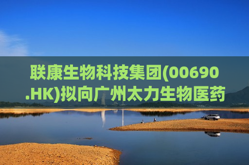 联康生物科技集团(00690.HK)拟向广州太力生物医药科技提供本金额580万元贷款
