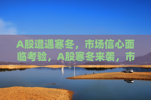 A股遭遇寒冬，市场信心面临考验，A股寒冬来袭，市场信心遭受严峻考验，A股寒冬来袭，市场信心遭受严峻考验