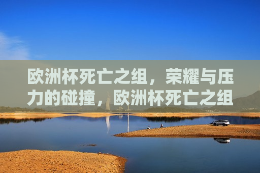 欧洲杯死亡之组，荣耀与压力的碰撞，欧洲杯死亡之组，荣耀与压力的较量，欧洲杯死亡之组，荣耀与压力的巅峰对决  第1张