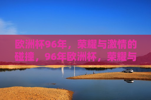 欧洲杯96年，荣耀与 *** 的碰撞，96年欧洲杯，荣耀与 *** 的盛宴，96年欧洲杯，荣耀与 *** 的碰撞与盛宴  第1张