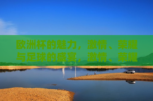 欧洲杯的魅力， *** 、荣耀与足球的盛宴， *** 、荣耀与足球的盛宴， *** 、荣耀与足球的盛宴
