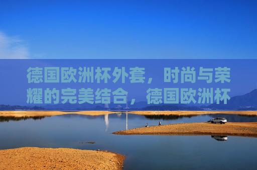 德国欧洲杯外套，时尚与荣耀的完美结合，德国欧洲杯外套，时尚与荣耀的交融，德国欧洲杯外套，时尚与荣耀的交融  第1张