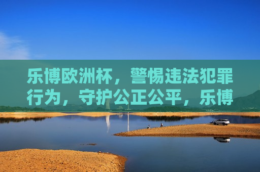 乐博欧洲杯，警惕违法犯罪行为，守护公正公平，乐博欧洲杯，守护公正公平，警惕违法犯罪行为，乐博欧洲杯，守护公正公平，严打违法犯罪行为