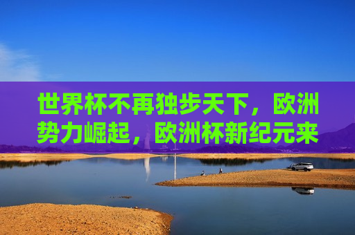 世界杯不再独步天下，欧洲势力崛起，欧洲杯新纪元来临？，欧洲杯新纪元来临，世界杯不再独步天下？，欧洲杯新纪元来临，世界杯不再独步天下？  第1张