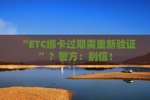“ETC绑卡过期需重新验证”？警方：别信！  第1张