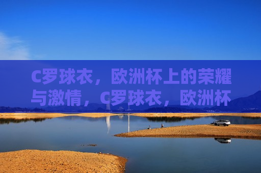 C罗球衣，欧洲杯上的荣耀与 *** ，C罗球衣，欧洲杯赛场上的荣耀象征，C罗球衣，欧洲杯赛场上的荣耀与 *** 的象征  第1张