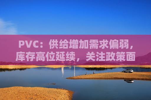 PVC：供给增加需求偏弱，库存高位延续，关注政策面  第1张