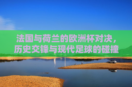 法国与荷兰的欧洲杯对决，历史交锋与现代足球的碰撞，法国与荷兰欧洲杯对决，历史交锋与现代足球的较量，法国与荷兰欧洲杯对决，历史交锋与现代足球的较量  第1张