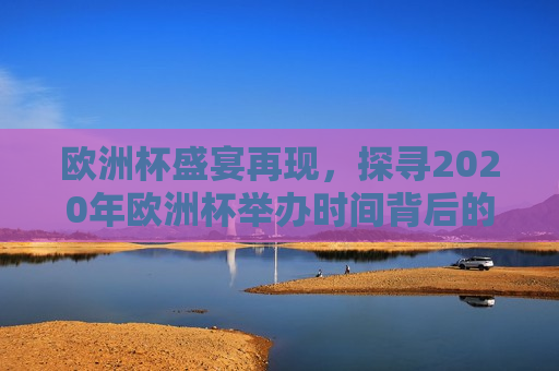 欧洲杯盛宴再现，探寻2020年欧洲杯举办时间背后的故事，探寻欧洲杯举办时间背后的故事，揭秘欧洲杯盛宴的筹备之路，揭秘2020年欧洲杯举办时间背后的筹备之路