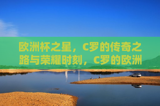 欧洲杯之星，C罗的传奇之路与荣耀时刻，C罗的欧洲杯传奇之路与荣耀时刻，C罗的欧洲杯传奇之路与荣耀之巅  第1张