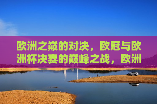 欧洲之巅的对决，欧冠与欧洲杯决赛的巅峰之战，欧洲之巅的巅峰之战，欧冠与欧洲杯决赛的终极对决，欧洲之巅的终极对决，欧冠与欧洲杯决赛巅峰之战