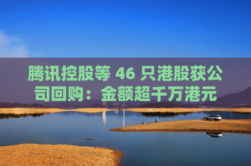 腾讯控股等 46 只港股获公司回购：金额超千万港元