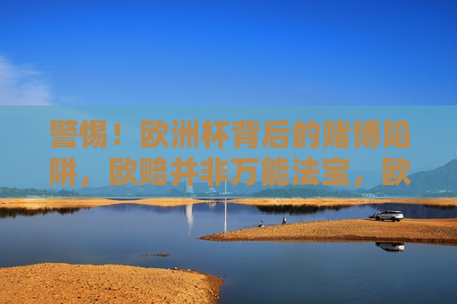 警惕！欧洲杯背后的赌博陷阱，欧赔并非万能法宝，欧洲杯背后的赌博陷阱，欧赔并非万能法宝，欧洲杯背后的赌博陷阱，欧赔并非万能法宝  第1张