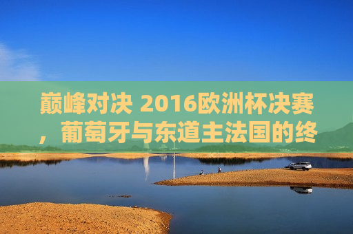 巅峰对决 2016欧洲杯决赛，葡萄牙与东道主法国的终极较量，2016欧洲杯巅峰对决，葡萄牙与法国终极较量，葡萄牙与法国终极对决，巅峰之战开启  第1张