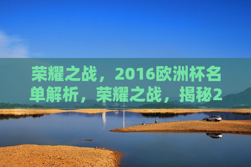 荣耀之战，2016欧洲杯名单解析，荣耀之战，揭秘2016欧洲杯名单，揭秘荣耀之战，2016欧洲杯参赛队伍名单解析