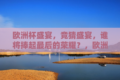 欧洲杯盛宴，竞猜盛宴，谁将捧起最后的荣耀？，欧洲杯竞猜盛宴，谁将捧起最后的荣耀？，欧洲杯竞猜盛宴，谁将捧起最后的荣耀？  第1张