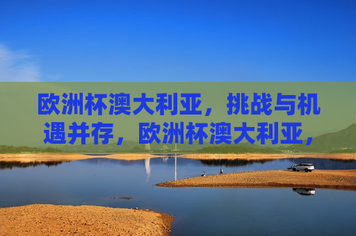 欧洲杯澳大利亚，挑战与机遇并存，欧洲杯澳大利亚，挑战与机遇的交汇，欧洲杯澳大利亚，挑战与机遇的交汇点  第1张