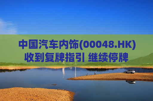 中国汽车内饰(00048.HK)收到复牌指引 继续停牌  第1张
