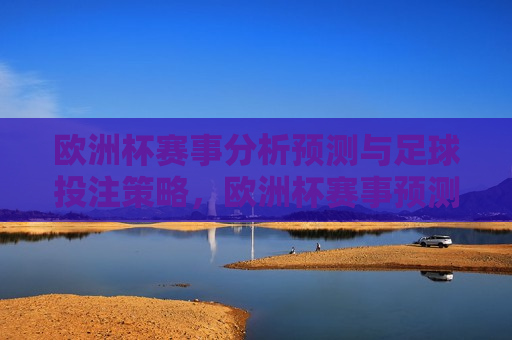 欧洲杯赛事分析预测与 *** 策略，欧洲杯赛事预测与 *** 策略指南，欧洲杯赛事预测与 *** 策略指南  第1张